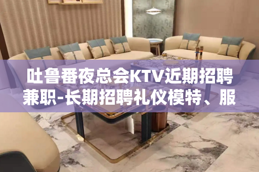 吐鲁番夜总会KTV近期招聘兼职-长期招聘礼仪模特、服务员