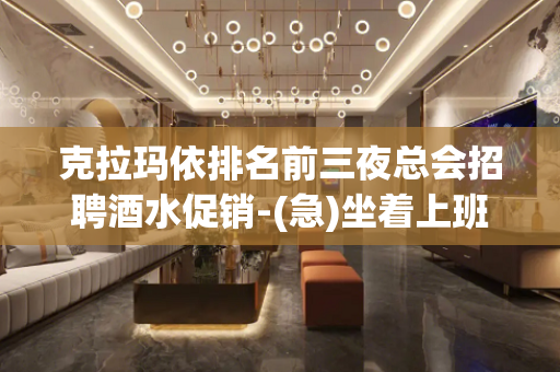 克拉玛依排名前三夜总会招聘酒水促销-(急)坐着上班薪水三千元
