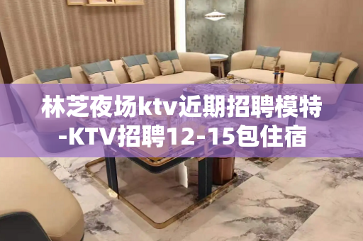 林芝夜场ktv近期招聘模特-KTV招聘12-15包住宿