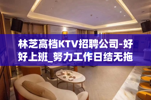 林芝高档KTV招聘公司-好好上班_努力工作日结无拖欠