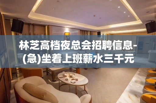 林芝高档夜总会招聘信息-(急)坐着上班薪水三千元