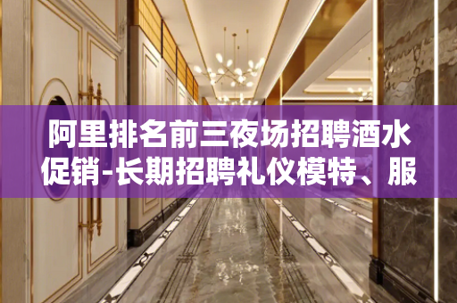 阿里排名前三夜场招聘酒水促销-长期招聘礼仪模特、服务员