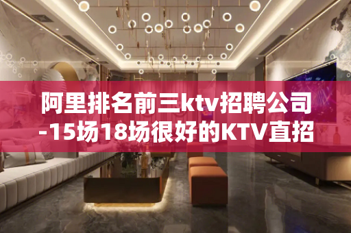 阿里排名前三ktv招聘公司-15场18场很好的KTV直招