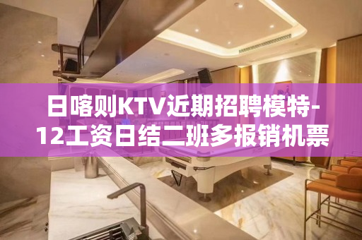 日喀则KTV近期招聘模特-12工资日结二班多报销机票