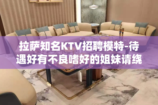 拉萨知名KTV招聘模特-待遇好有不良嗜好的姐妹请绕道