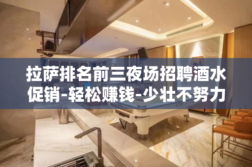 拉萨排名前三夜场招聘酒水促销-轻松赚钱-少壮不努力-老大徒伤