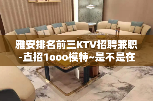 雅安排名前三KTV招聘兼职-直招1ooo模特~是不是在找好场