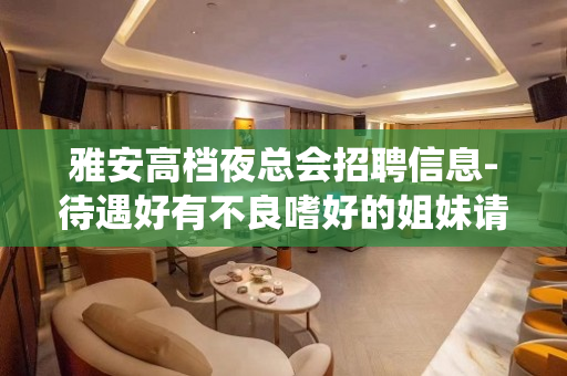 雅安高档夜总会招聘信息-待遇好有不良嗜好的姐妹请绕道