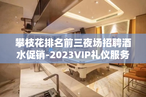 攀枝花排名前三夜场招聘酒水促销-2023VIP礼仪服务员模特