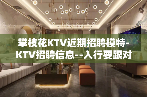 攀枝花KTV近期招聘模特-KTV招聘信息--入行要跟对人