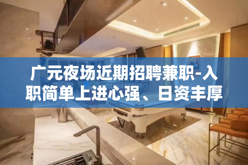 广元夜场近期招聘兼职-入职简单上进心强、日资丰厚