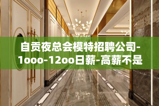 自贡夜总会模特招聘公司-1ooo-12oo日薪-高薪不是梦