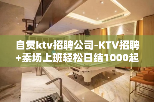 自贡ktv招聘公司-KTV招聘+素场上班轻松日结1000起