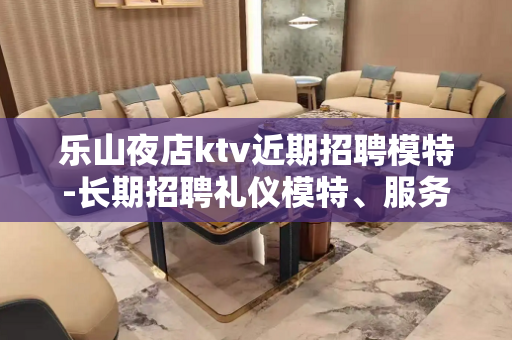 乐山夜店ktv近期招聘模特-长期招聘礼仪模特、服务员