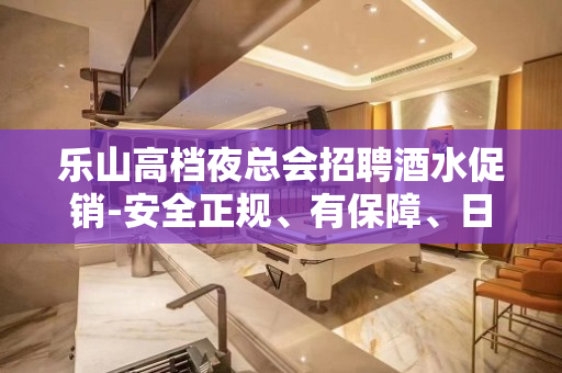 乐山高档夜总会招聘酒水促销-安全正规、有保障、日结12起