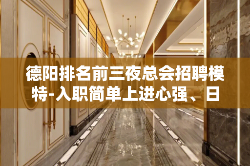 德阳排名前三夜总会招聘模特-入职简单上进心强、日资丰厚