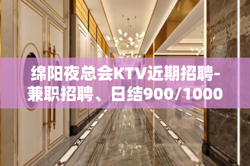 绵阳夜总会KTV近期招聘-兼职招聘、日结900/1000