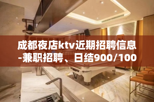 成都夜店ktv近期招聘信息-兼职招聘、日结900/1000