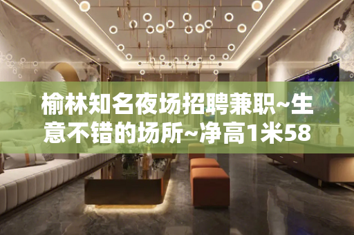 榆林知名夜场招聘兼职~生意不错的场所~净高1米58起