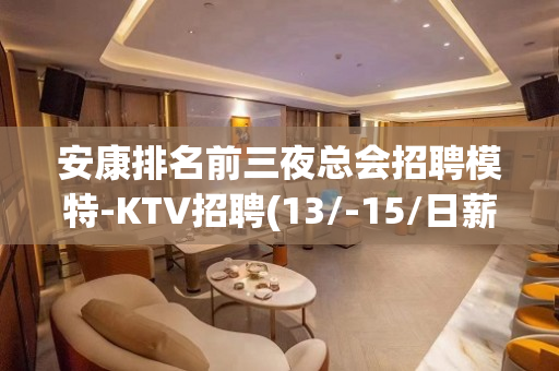 安康排名前三夜总会招聘模特-KTV招聘(13/-15/日薪)