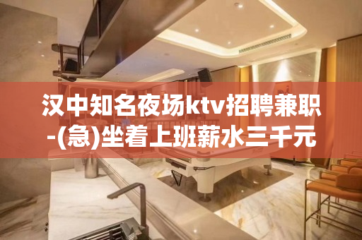 汉中知名夜场ktv招聘兼职-(急)坐着上班薪水三千元