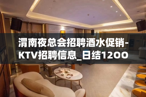 渭南夜总会招聘酒水促销-KTV招聘信息_日结12OO-15O