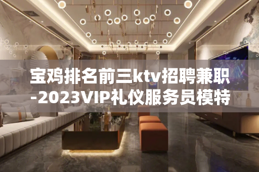 宝鸡排名前三ktv招聘兼职-2023VIP礼仪服务员模特