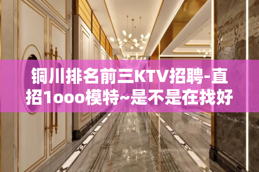 铜川排名前三KTV招聘-直招1ooo模特~是不是在找好场子