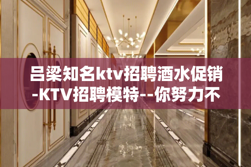 吕梁知名ktv招聘酒水促销-KTV招聘模特--你努力不可能没