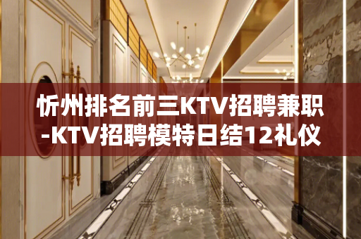 忻州排名前三KTV招聘兼职-KTV招聘模特日结12礼仪