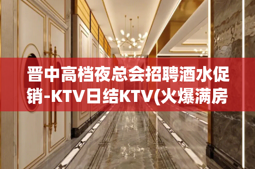 晋中高档夜总会招聘酒水促销-KTV日结KTV(火爆满房)