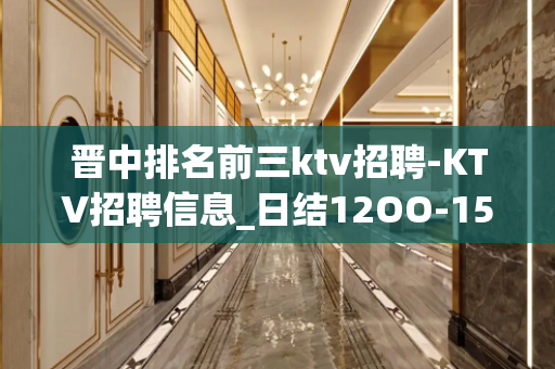 晋中排名前三ktv招聘-KTV招聘信息_日结12OO-15O
