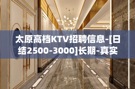 太原高档KTV招聘信息-[日结2500-3000]长期-真实