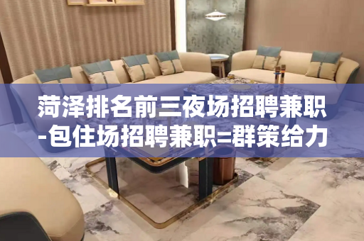 菏泽排名前三夜场招聘兼职-包住场招聘兼职=群策给力