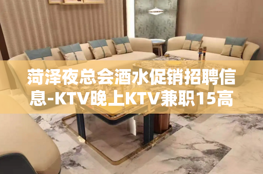 菏泽夜总会酒水促销招聘信息-KTV晚上KTV兼职15高薪