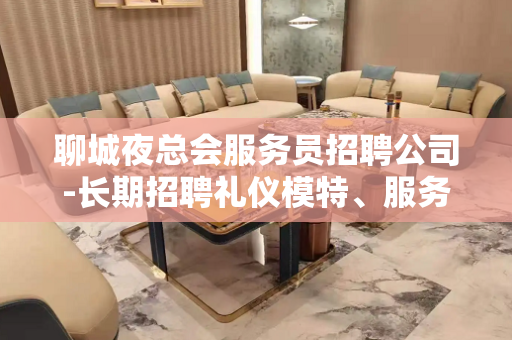 聊城夜总会服务员招聘公司-长期招聘礼仪模特、服务员