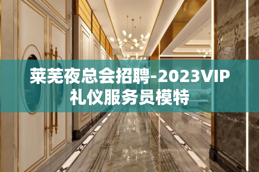 莱芜夜总会招聘-2023VIP礼仪服务员模特