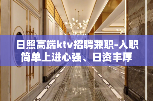 日照高端ktv招聘兼职-入职简单上进心强、日资丰厚