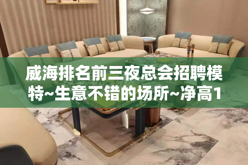 威海排名前三夜总会招聘模特~生意不错的场所~净高1米58起