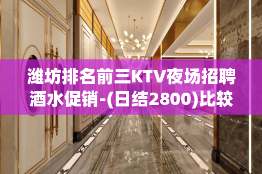 潍坊排名前三KTV夜场招聘酒水促销-(日结2800)比较好的