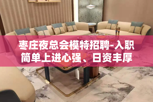 枣庄夜总会模特招聘-入职简单上进心强、日资丰厚