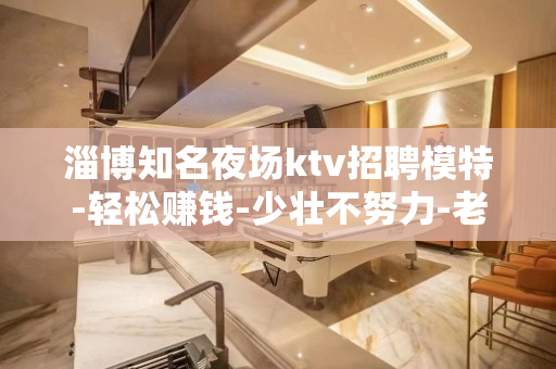 淄博知名夜场ktv招聘模特-轻松赚钱-少壮不努力-老大徒伤悲