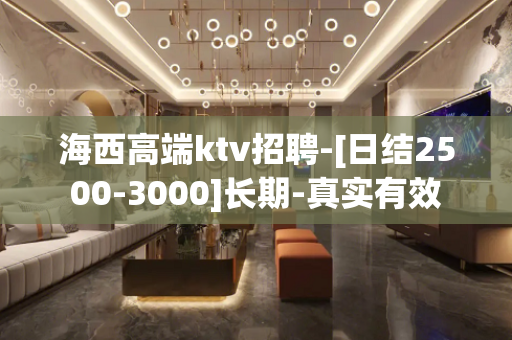 海西高端ktv招聘-[日结2500-3000]长期-真实有效