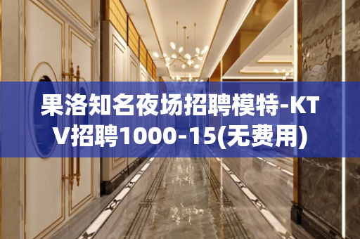 果洛知名夜场招聘模特-KTV招聘1000-15(无费用)