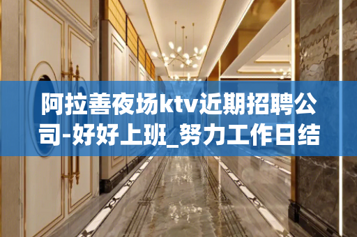 阿拉善夜场ktv近期招聘公司-好好上班_努力工作日结无拖欠
