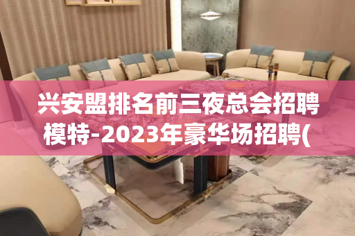 兴安盟排名前三夜总会招聘模特-2023年豪华场招聘(外场模特