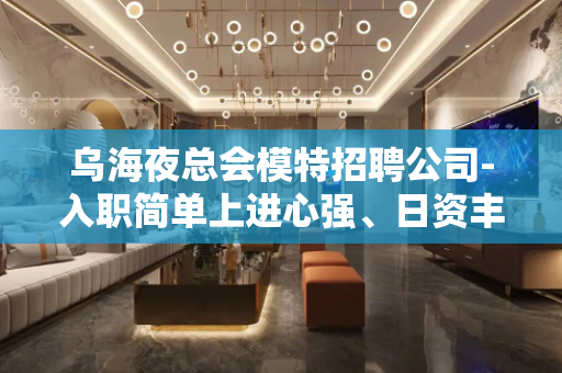 乌海夜总会模特招聘公司-入职简单上进心强、日资丰厚