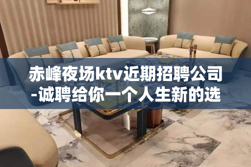 赤峰夜场ktv近期招聘公司-诚聘给你一个人生新的选择