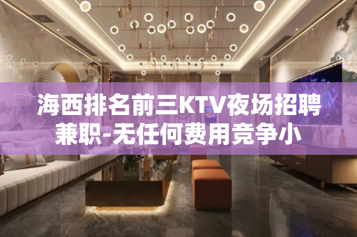 海西排名前三KTV夜场招聘兼职-无任何费用竞争小