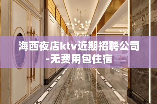 海西夜店ktv近期招聘公司-无费用包住宿